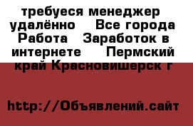 требуеся менеджер (удалённо) - Все города Работа » Заработок в интернете   . Пермский край,Красновишерск г.